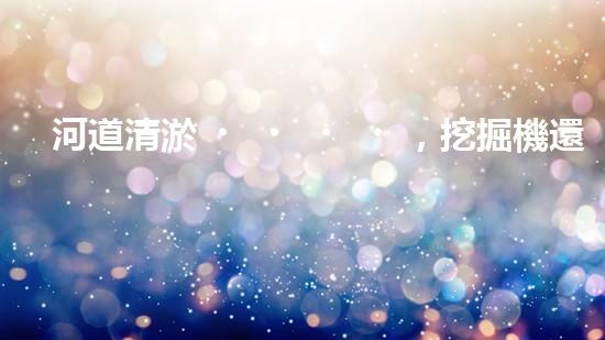 河道清淤，挖掘機還是人工？